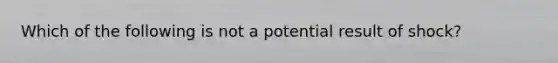 Which of the following is not a potential result of shock?