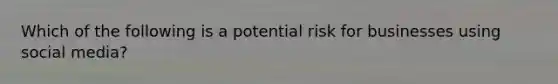 Which of the following is a potential risk for businesses using social media?