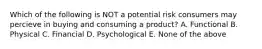 Which of the following is NOT a potential risk consumers may percieve in buying and consuming a product? A. Functional B. Physical C. Financial D. Psychological E. None of the above