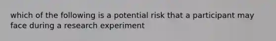 which of the following is a potential risk that a participant may face during a research experiment