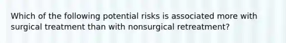 Which of the following potential risks is associated more with surgical treatment than with nonsurgical retreatment?