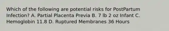 Which of the following are potential risks for PostPartum Infection? A. Partial Placenta Previa B. 7 lb 2 oz Infant C. Hemoglobin 11.8 D. Ruptured Membranes 36 Hours