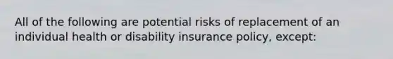 All of the following are potential risks of replacement of an individual health or disability insurance policy, except: