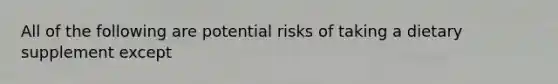 All of the following are potential risks of taking a dietary supplement except