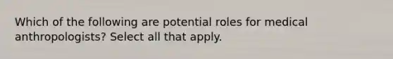 Which of the following are potential roles for medical anthropologists? Select all that apply.