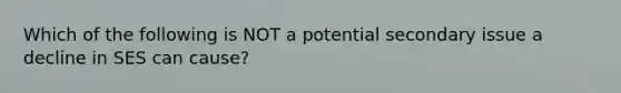 Which of the following is NOT a potential secondary issue a decline in SES can cause?
