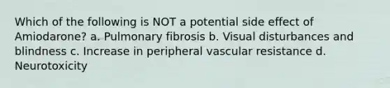 Which of the following is NOT a potential side effect of Amiodarone? a. Pulmonary fibrosis b. Visual disturbances and blindness c. Increase in peripheral vascular resistance d. Neurotoxicity