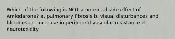 Which of the following is NOT a potential side effect of Amiodarone? a. pulmonary fibrosis b. visual disturbances and blindness c. increase in peripheral vascular resistance d. neurotoxicity