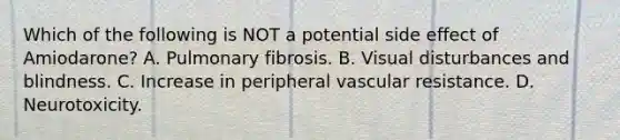 Which of the following is NOT a potential side effect of Amiodarone? A. Pulmonary fibrosis. B. Visual disturbances and blindness. C. Increase in peripheral vascular resistance. D. Neurotoxicity.