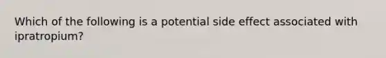 Which of the following is a potential side effect associated with ipratropium?