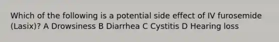 Which of the following is a potential side effect of IV furosemide (Lasix)? A Drowsiness B Diarrhea C Cystitis D Hearing loss