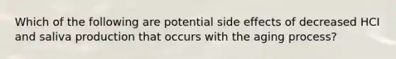 Which of the following are potential side effects of decreased HCI and saliva production that occurs with the aging process?