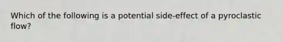 Which of the following is a potential side-effect of a pyroclastic flow?