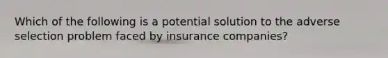 Which of the following is a potential solution to the adverse selection problem faced by insurance companies?