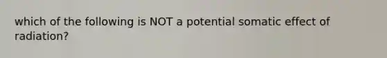 which of the following is NOT a potential somatic effect of radiation?