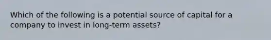 Which of the following is a potential source of capital for a company to invest in long-term assets?