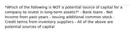 *Which of the following is NOT a potential source of capital for a company to invest in long-term assets?* - Bank loans - Net Income from past years - Issuing additional common stock - Credit terms from inventory suppliers - All of the above are potential sources of capital