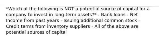 *Which of the following is NOT a potential source of capital for a company to invest in long-term assets?* - Bank loans - Net Income from past years - Issuing additional common stock - Credit terms from inventory suppliers - All of the above are potential sources of capital