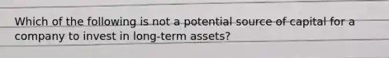 Which of the following is not a potential source of capital for a company to invest in long-term assets?