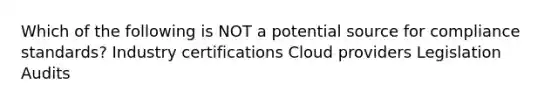 Which of the following is NOT a potential source for compliance standards? Industry certifications Cloud providers Legislation Audits