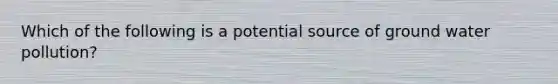 Which of the following is a potential source of ground water pollution?