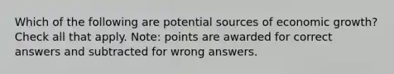 Which of the following are potential sources of economic growth? Check all that apply. Note: points are awarded for correct answers and subtracted for wrong answers.