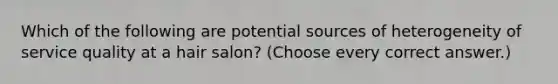 Which of the following are potential sources of heterogeneity of service quality at a hair salon? (Choose every correct answer.)