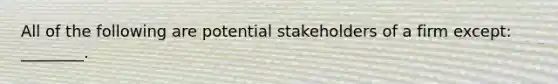 All of the following are potential stakeholders of a firm except: ________.