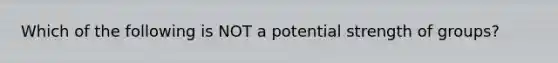 Which of the following is NOT a potential strength of groups?