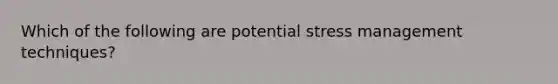 Which of the following are potential stress management techniques?