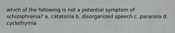 which of the following is not a potential symptom of schizophrenia? a. catatonia b. disorganized speech c. paranoia d. cyclothymia