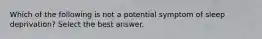 Which of the following is not a potential symptom of sleep deprivation? Select the best answer.