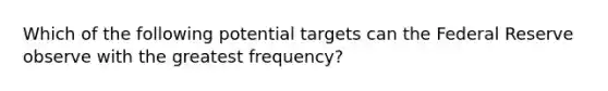 Which of the following potential targets can the Federal Reserve observe with the greatest frequency?