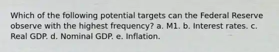 Which of the following potential targets can the Federal Reserve observe with the highest frequency? a. M1. b. Interest rates. c. Real GDP. d. Nominal GDP. e. Inflation.