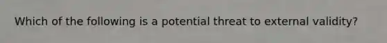 Which of the following is a potential threat to external validity?