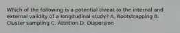 Which of the following is a potential threat to the internal and external validity of a longitudinal study? A. Bootstrapping B. Cluster sampling C. Attrition D. Dispersion