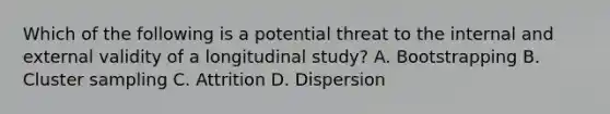 Which of the following is a potential threat to the internal and external validity of a longitudinal study? A. Bootstrapping B. Cluster sampling C. Attrition D. Dispersion