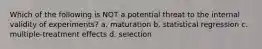Which of the following is NOT a potential threat to the internal validity of experiments? a. maturation b. statistical regression c. multiple‑treatment effects d. selection