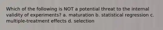 Which of the following is NOT a potential threat to the internal validity of experiments? a. maturation b. statistical regression c. multiple‑treatment effects d. selection