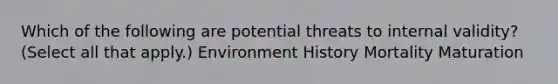 Which of the following are potential threats to internal validity? (Select all that apply.) Environment History Mortality Maturation