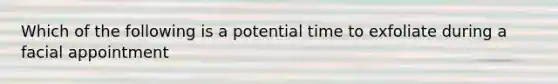 Which of the following is a potential time to exfoliate during a facial appointment