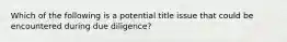 Which of the following is a potential title issue that could be encountered during due diligence?