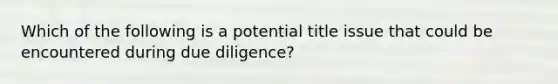 Which of the following is a potential title issue that could be encountered during due diligence?