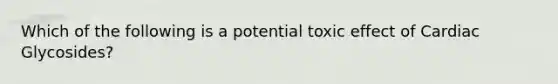 Which of the following is a potential toxic effect of Cardiac Glycosides?