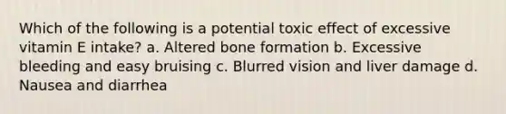 Which of the following is a potential toxic effect of excessive vitamin E intake? a. Altered bone formation b. Excessive bleeding and easy bruising c. Blurred vision and liver damage d. Nausea and diarrhea