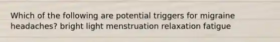 Which of the following are potential triggers for migraine headaches? bright light menstruation relaxation fatigue