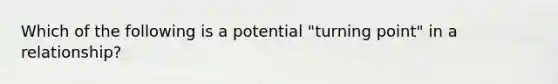 Which of the following is a potential "turning point" in a relationship?