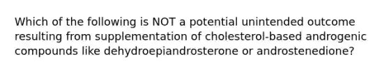 Which of the following is NOT a potential unintended outcome resulting from supplementation of cholesterol-based androgenic compounds like dehydroepiandrosterone or androstenedione?