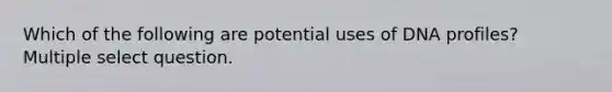 Which of the following are potential uses of DNA profiles? Multiple select question.