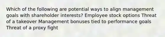 Which of the following are potential ways to align management goals with shareholder interests? Employee stock options Threat of a takeover Management bonuses tied to performance goals Threat of a proxy fight